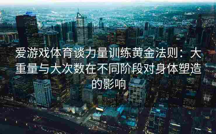 爱游戏体育谈力量训练黄金法则：大重量与大次数在不同阶段对身体塑造的影响