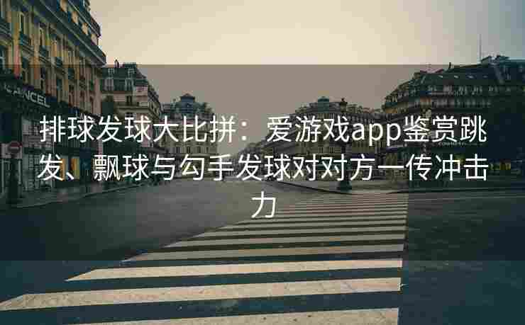 排球发球大比拼：爱游戏app鉴赏跳发、飘球与勾手发球对对方一传冲击力