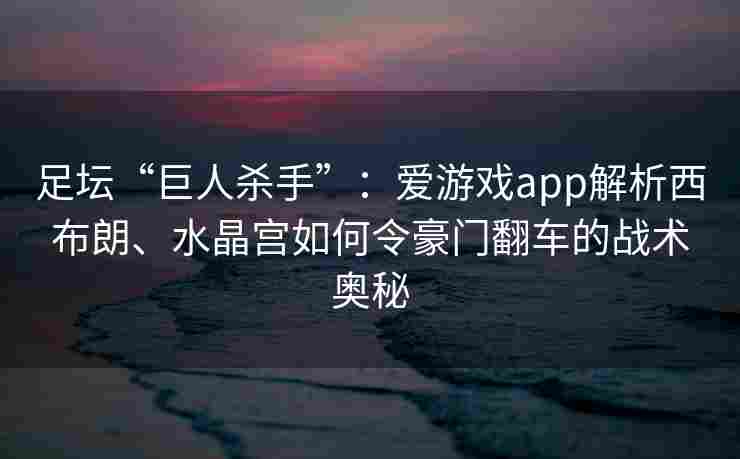 足坛“巨人杀手”：爱游戏app解析西布朗、水晶宫如何令豪门翻车的战术奥秘