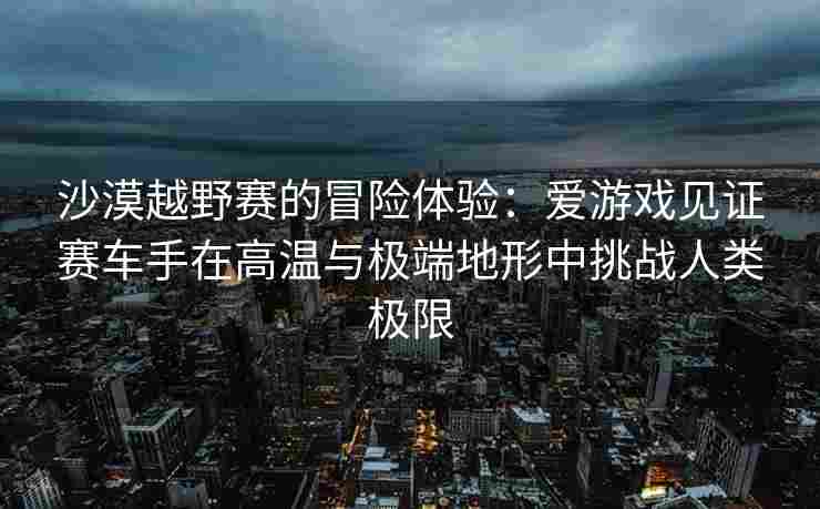沙漠越野赛的冒险体验：爱游戏见证赛车手在高温与极端地形中挑战人类极限
