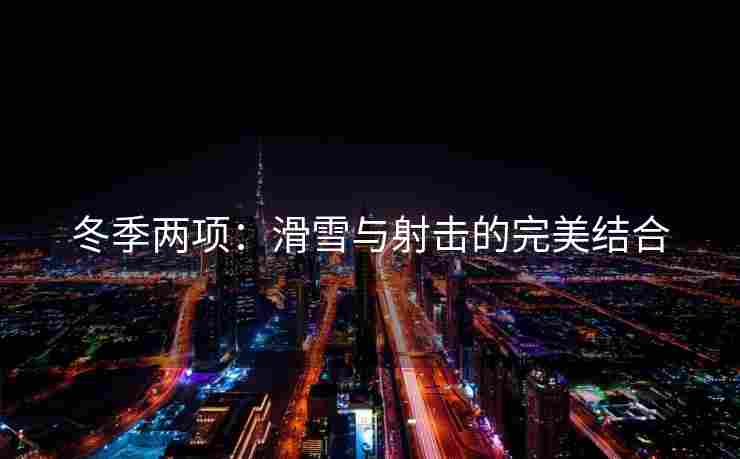 冬季两项：滑雪与射击的完美结合
