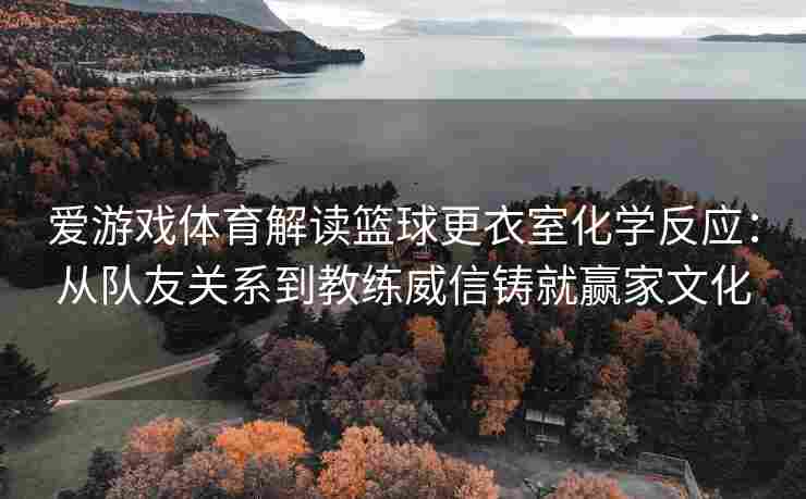 爱游戏体育解读篮球更衣室化学反应：从队友关系到教练威信铸就赢家文化