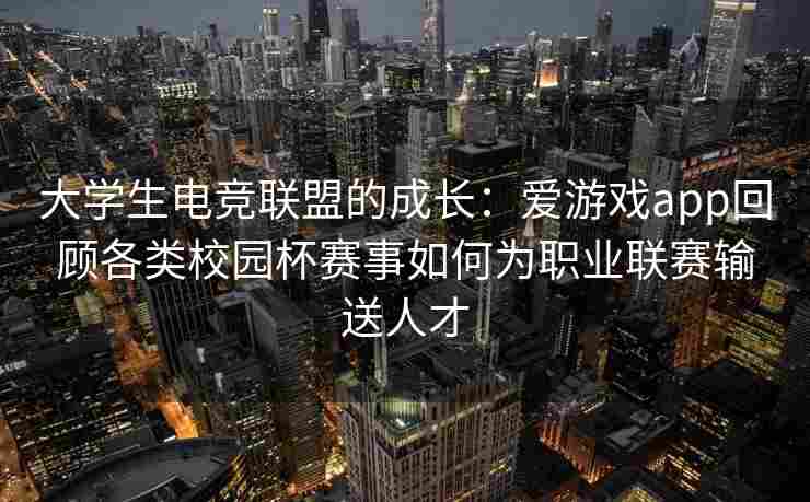 大学生电竞联盟的成长：爱游戏app回顾各类校园杯赛事如何为职业联赛输送人才