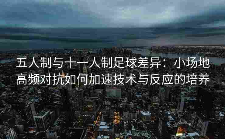 五人制与十一人制足球差异：小场地高频对抗如何加速技术与反应的培养