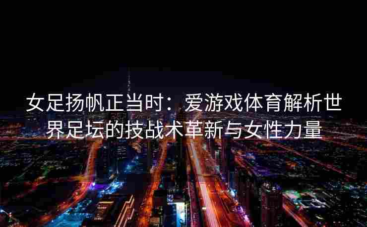女足扬帆正当时：爱游戏体育解析世界足坛的技战术革新与女性力量