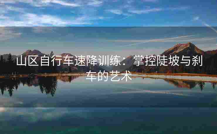山区自行车速降训练：掌控陡坡与刹车的艺术