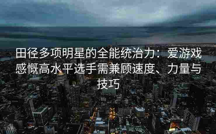 田径多项明星的全能统治力：爱游戏感慨高水平选手需兼顾速度、力量与技巧