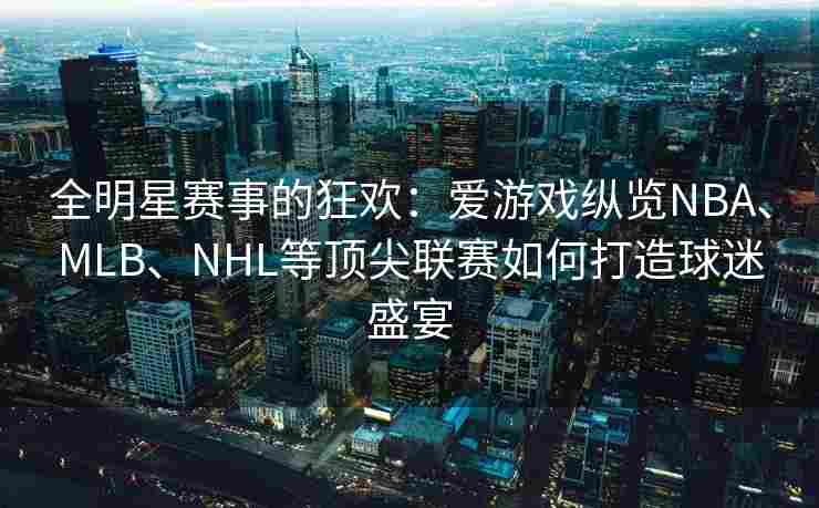 全明星赛事的狂欢：爱游戏纵览NBA、MLB、NHL等顶尖联赛如何打造球迷盛宴