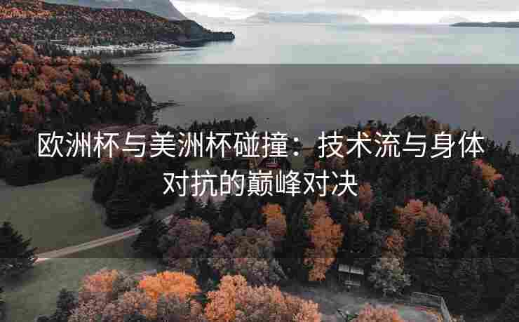 欧洲杯与美洲杯碰撞：技术流与身体对抗的巅峰对决