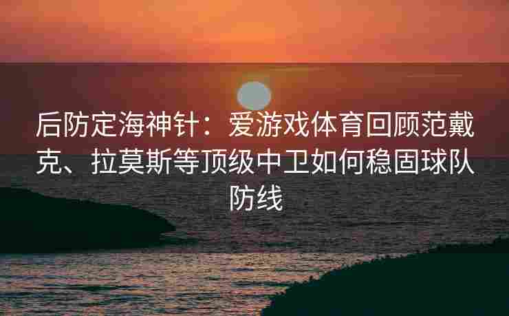 后防定海神针：爱游戏体育回顾范戴克、拉莫斯等顶级中卫如何稳固球队防线