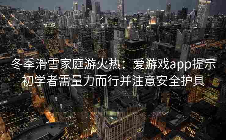 冬季滑雪家庭游火热：爱游戏app提示初学者需量力而行并注意安全护具
