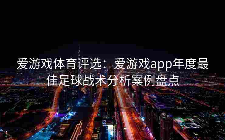 爱游戏体育评选：爱游戏app年度最佳足球战术分析案例盘点