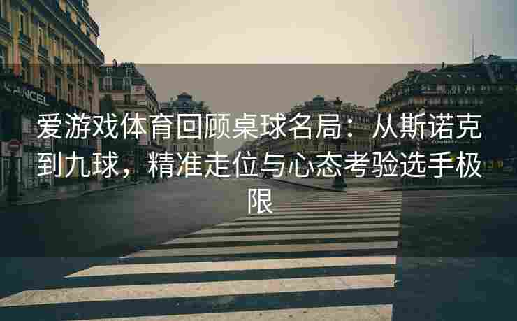 爱游戏体育回顾桌球名局：从斯诺克到九球，精准走位与心态考验选手极限