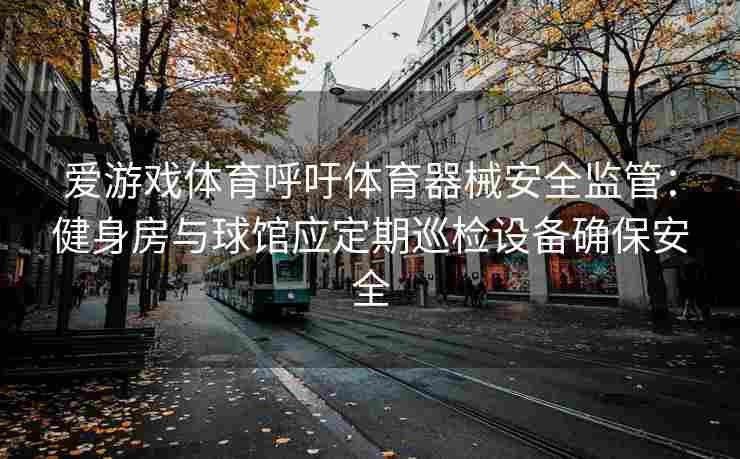 爱游戏体育呼吁体育器械安全监管：健身房与球馆应定期巡检设备确保安全