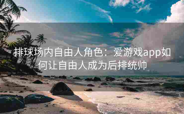 排球场内自由人角色：爱游戏app如何让自由人成为后排统帅