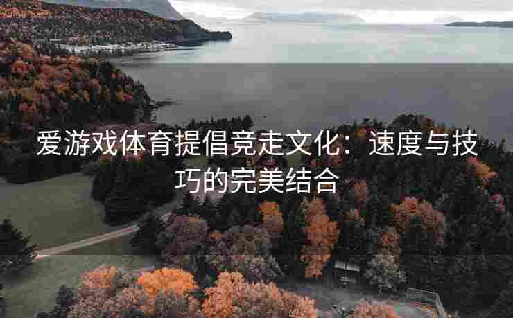 爱游戏体育提倡竞走文化：速度与技巧的完美结合