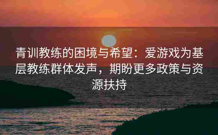 青训教练的困境与希望：爱游戏为基层教练群体发声，期盼更多政策与资源扶持