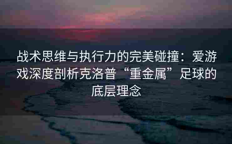战术思维与执行力的完美碰撞：爱游戏深度剖析克洛普“重金属”足球的底层理念