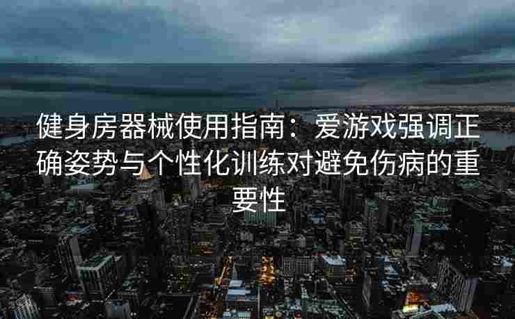 健身房器械使用指南：爱游戏强调正确姿势与个性化训练对避免伤病的重要性