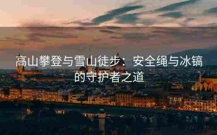 高山攀登与雪山徒步：安全绳与冰镐的守护者之道