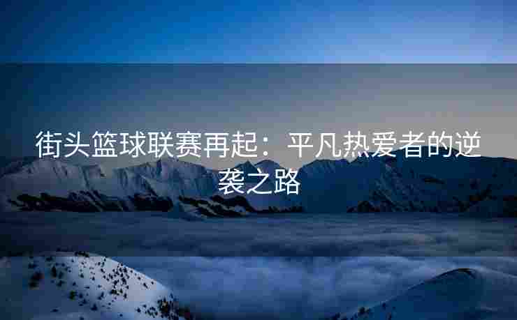 街头篮球联赛再起：平凡热爱者的逆袭之路