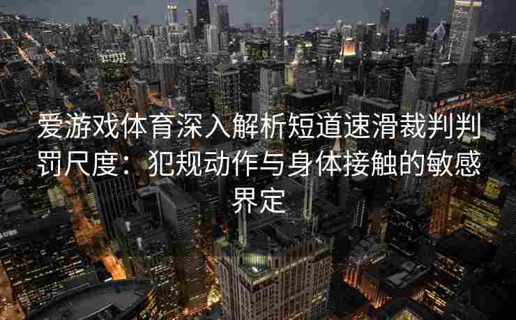 爱游戏体育深入解析短道速滑裁判判罚尺度：犯规动作与身体接触的敏感界定