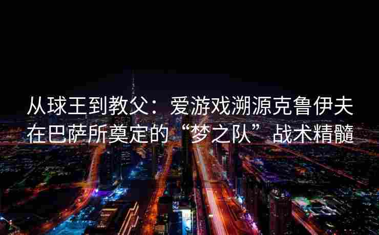 从球王到教父：爱游戏溯源克鲁伊夫在巴萨所奠定的“梦之队”战术精髓