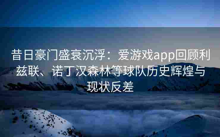 昔日豪门盛衰沉浮：爱游戏app回顾利兹联、诺丁汉森林等球队历史辉煌与现状反差