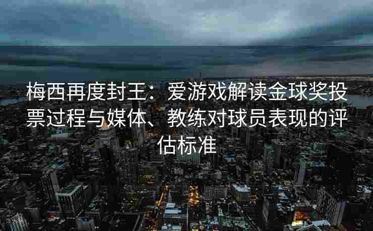 梅西再度封王：爱游戏解读金球奖投票过程与媒体、教练对球员表现的评估标准