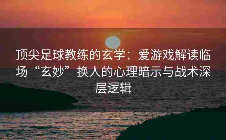 顶尖足球教练的玄学：爱游戏解读临场“玄妙”换人的心理暗示与战术深层逻辑
