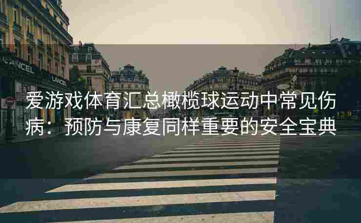 爱游戏体育汇总橄榄球运动中常见伤病：预防与康复同样重要的安全宝典