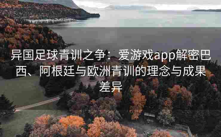异国足球青训之争：爱游戏app解密巴西、阿根廷与欧洲青训的理念与成果差异