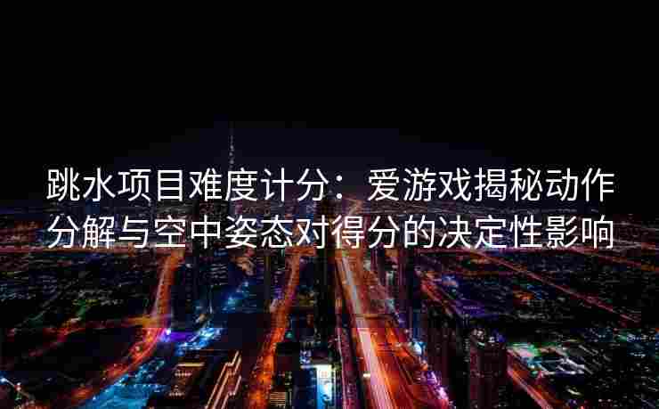 跳水项目难度计分：爱游戏揭秘动作分解与空中姿态对得分的决定性影响
