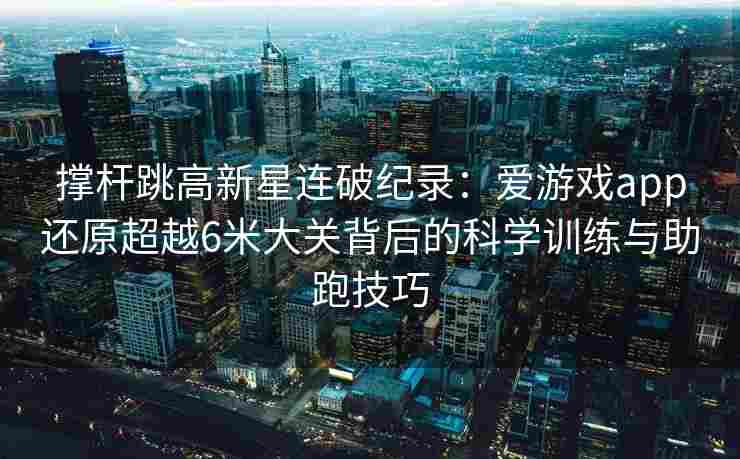 撑杆跳高新星连破纪录：爱游戏app还原超越6米大关背后的科学训练与助跑技巧