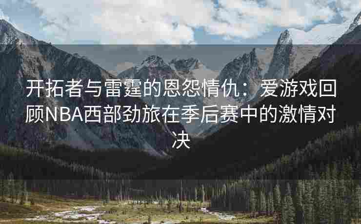 开拓者与雷霆的恩怨情仇：爱游戏回顾NBA西部劲旅在季后赛中的激情对决