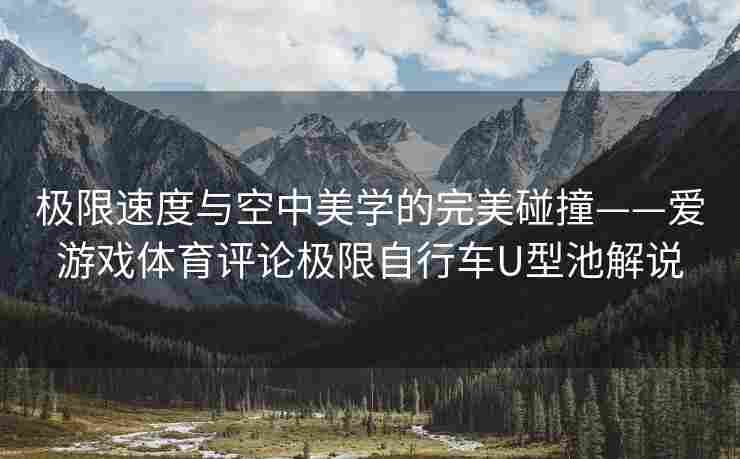 极限速度与空中美学的完美碰撞——爱游戏体育评论极限自行车U型池解说