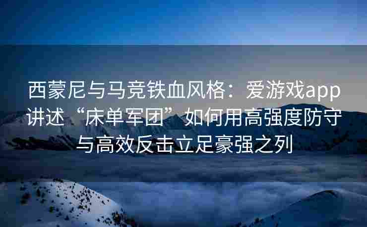 西蒙尼与马竞铁血风格：爱游戏app讲述“床单军团”如何用高强度防守与高效反击立足豪强之列