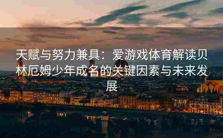 天赋与努力兼具：爱游戏体育解读贝林厄姆少年成名的关键因素与未来发展