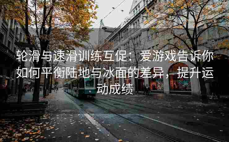 轮滑与速滑训练互促：爱游戏告诉你如何平衡陆地与冰面的差异，提升运动成绩