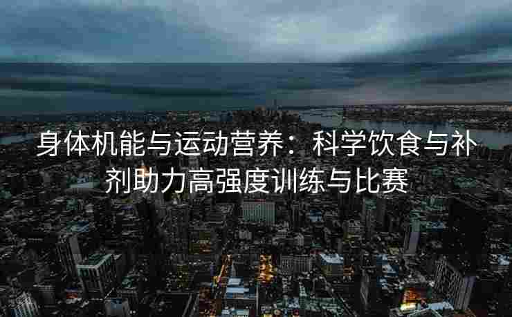 身体机能与运动营养：科学饮食与补剂助力高强度训练与比赛