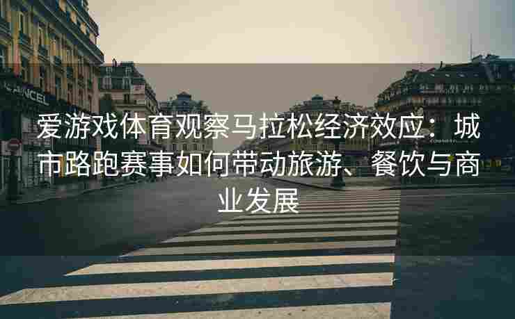 爱游戏体育观察马拉松经济效应：城市路跑赛事如何带动旅游、餐饮与商业发展