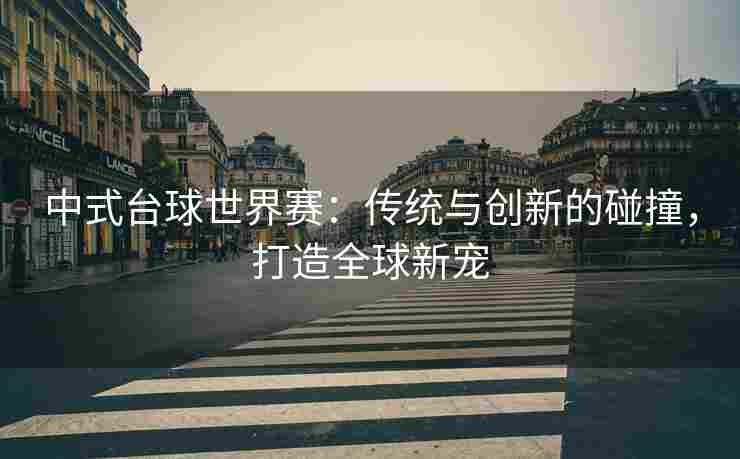 中式台球世界赛：传统与创新的碰撞，打造全球新宠
