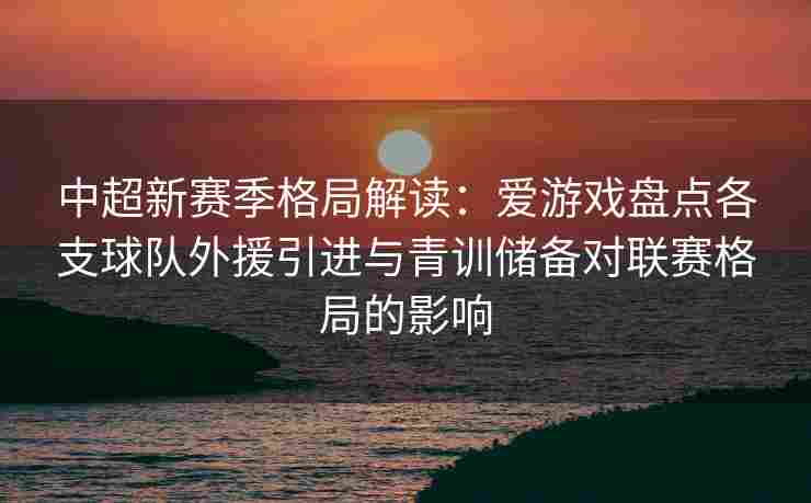 中超新赛季格局解读：爱游戏盘点各支球队外援引进与青训储备对联赛格局的影响