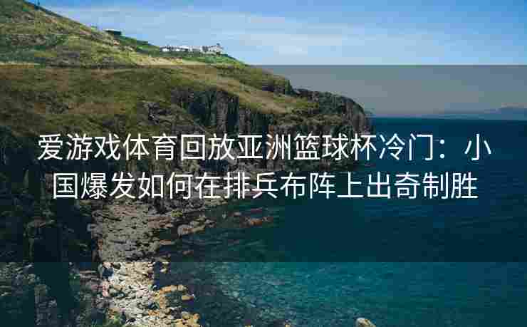 爱游戏体育回放亚洲篮球杯冷门：小国爆发如何在排兵布阵上出奇制胜