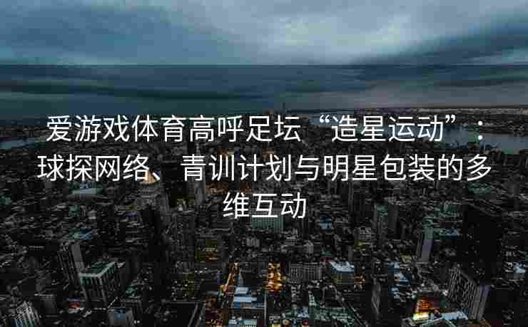 爱游戏体育高呼足坛“造星运动”：球探网络、青训计划与明星包装的多维互动