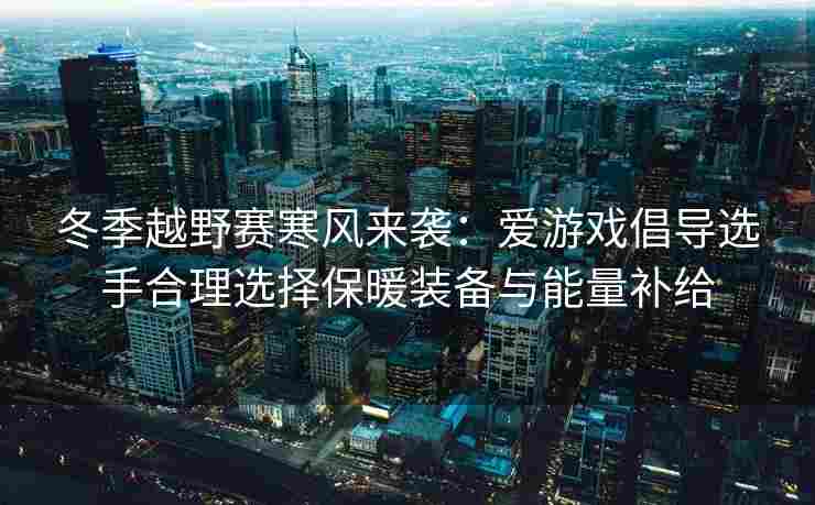 冬季越野赛寒风来袭：爱游戏倡导选手合理选择保暖装备与能量补给