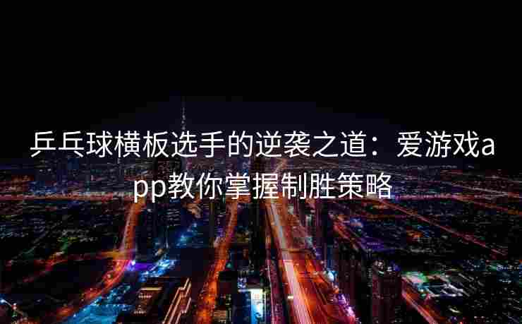 乒乓球横板选手的逆袭之道：爱游戏app教你掌握制胜策略