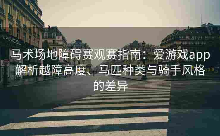 马术场地障碍赛观赛指南：爱游戏app解析越障高度、马匹种类与骑手风格的差异