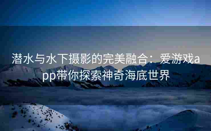 潜水与水下摄影的完美融合：爱游戏app带你探索神奇海底世界