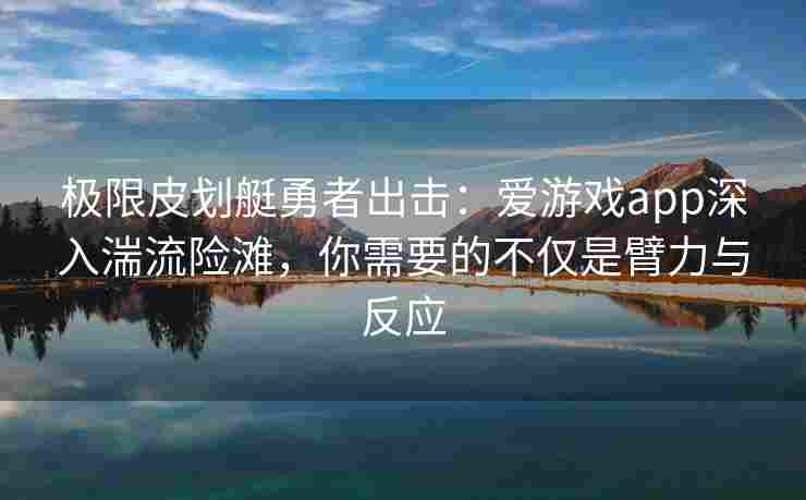 极限皮划艇勇者出击：爱游戏app深入湍流险滩，你需要的不仅是臂力与反应